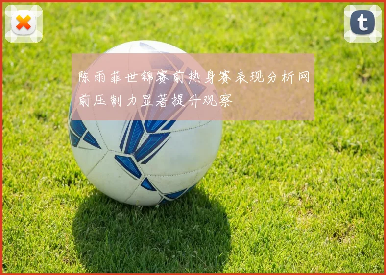 陈雨菲世锦赛前热身赛表现分析网前压制力显著提升观察