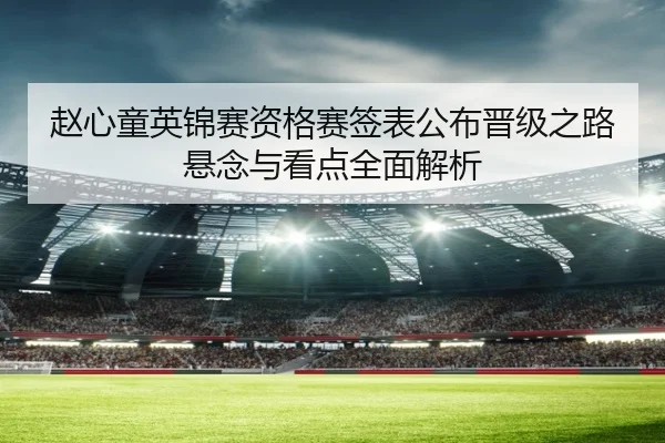 赵心童英锦赛资格赛签表公布晋级之路悬念与看点全面解析